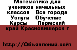 Математика для учеников начальных классов - Все города Услуги » Обучение. Курсы   . Пермский край,Красновишерск г.